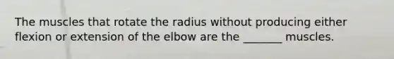 The muscles that rotate the radius without producing either flexion or extension of the elbow are the _______ muscles.