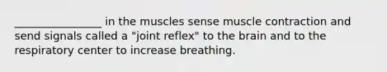 ________________ in the muscles sense muscle contraction and send signals called a "joint reflex" to the brain and to the respiratory center to increase breathing.