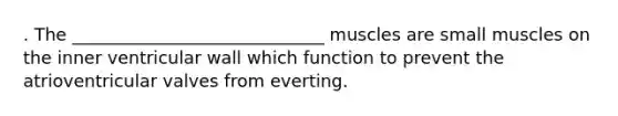 . The _____________________________ muscles are small muscles on the inner ventricular wall which function to prevent the atrioventricular valves from everting.