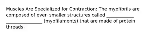 Muscles Are Specialized for Contraction: The myofibrils are composed of even smaller structures called ____________ ________________ (myofilaments) that are made of protein threads.