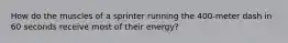 How do the muscles of a sprinter running the 400-meter dash in 60 seconds receive most of their energy?