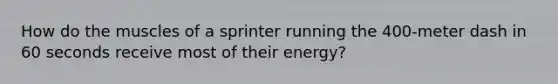 How do the muscles of a sprinter running the 400-meter dash in 60 seconds receive most of their energy?