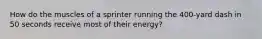 How do the muscles of a sprinter running the 400-yard dash in 50 seconds receive most of their energy?