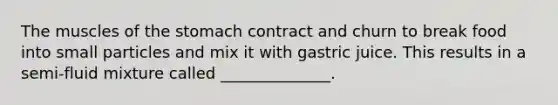 The muscles of the stomach contract and churn to break food into small particles and mix it with gastric juice. This results in a semi-fluid mixture called ______________.
