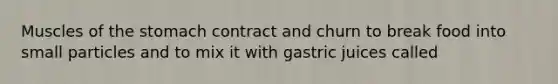 Muscles of the stomach contract and churn to break food into small particles and to mix it with gastric juices called