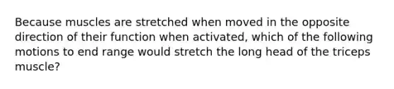 Because muscles are stretched when moved in the opposite direction of their function when activated, which of the following motions to end range would stretch the long head of the triceps muscle?