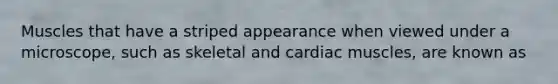 Muscles that have a striped appearance when viewed under a microscope, such as skeletal and cardiac muscles, are known as