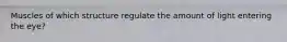 Muscles of which structure regulate the amount of light entering the eye?