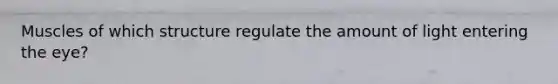 Muscles of which structure regulate the amount of light entering the eye?