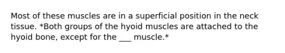 Most of these muscles are in a superficial position in the neck tissue. *Both groups of the hyoid muscles are attached to the hyoid bone, except for the ___ muscle.*