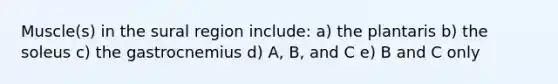 Muscle(s) in the sural region include: a) the plantaris b) the soleus c) the gastrocnemius d) A, B, and C e) B and C only