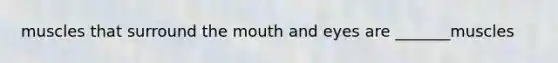 muscles that surround the mouth and eyes are _______muscles
