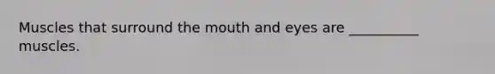 Muscles that surround the mouth and eyes are __________ muscles.