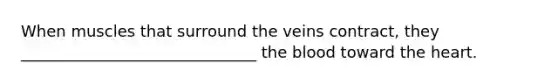 When muscles that surround the veins contract, they ______________________________ the blood toward the heart.