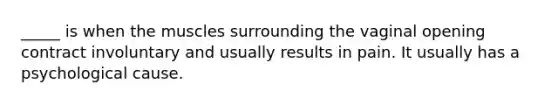 _____ is when the muscles surrounding the vaginal opening contract involuntary and usually results in pain. It usually has a psychological cause.