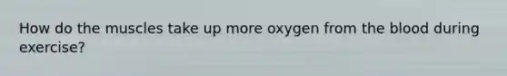 How do the muscles take up more oxygen from <a href='https://www.questionai.com/knowledge/k7oXMfj7lk-the-blood' class='anchor-knowledge'>the blood</a> during exercise?