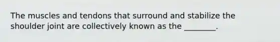 The muscles and tendons that surround and stabilize the shoulder joint are collectively known as the ________.