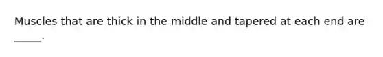 Muscles that are thick in the middle and tapered at each end are _____.