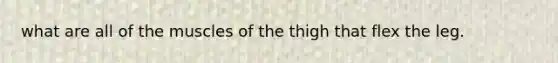 what are all of the muscles of the thigh that flex the leg.