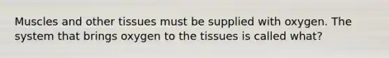 Muscles and other tissues must be supplied with oxygen. The system that brings oxygen to the tissues is called what?