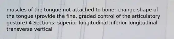 muscles of the tongue not attached to bone; change shape of the tongue (provide the fine, graded control of the articulatory gesture) 4 Sections: superior longitudinal inferior longitudinal transverse vertical