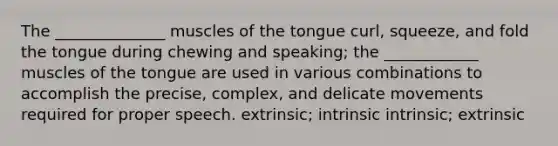 The ______________ muscles of the tongue curl, squeeze, and fold the tongue during chewing and speaking; the ____________ muscles of the tongue are used in various combinations to accomplish the precise, complex, and delicate movements required for proper speech. extrinsic; intrinsic intrinsic; extrinsic