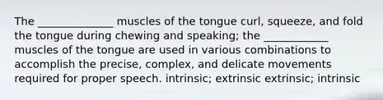 The ______________ muscles of the tongue curl, squeeze, and fold the tongue during chewing and speaking; the ____________ muscles of the tongue are used in various combinations to accomplish the precise, complex, and delicate movements required for proper speech. intrinsic; extrinsic extrinsic; intrinsic