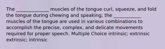 The ______________ muscles of the tongue curl, squeeze, and fold the tongue during chewing and speaking; the ____________ muscles of the tongue are used in various combinations to accomplish the precise, complex, and delicate movements required for proper speech. Multiple Choice intrinsic; extrinsic extrinsic; intrinsic