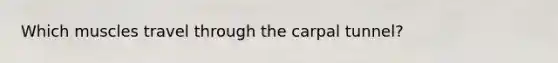 Which muscles travel through the carpal tunnel?