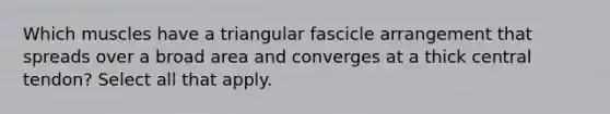 Which muscles have a triangular fascicle arrangement that spreads over a broad area and converges at a thick central tendon? Select all that apply.