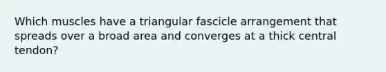 Which muscles have a triangular fascicle arrangement that spreads over a broad area and converges at a thick central tendon?