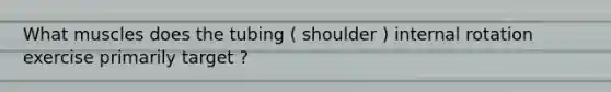 What muscles does the tubing ( shoulder ) internal rotation exercise primarily target ?