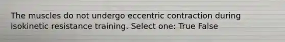 The muscles do not undergo eccentric contraction during isokinetic resistance training. Select one: True False