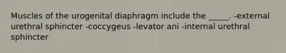 Muscles of the urogenital diaphragm include the _____. -external urethral sphincter -coccygeus -levator ani -internal urethral sphincter