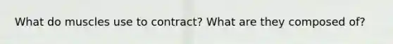 What do muscles use to contract? What are they composed of?