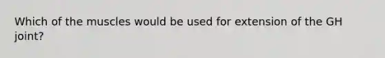 Which of the muscles would be used for extension of the GH joint?