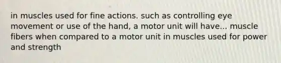 in muscles used for fine actions. such as controlling eye movement or use of the hand, a motor unit will have... muscle fibers when compared to a motor unit in muscles used for power and strength