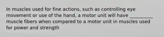 In muscles used for fine actions, such as controlling eye movement or use of the hand, a motor unit will have __________ muscle fibers when compared to a motor unit in muscles used for power and strength