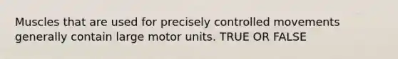 Muscles that are used for precisely controlled movements generally contain large motor units. TRUE OR FALSE