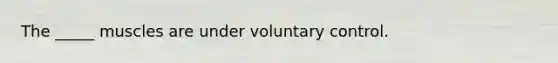 The _____ muscles are under voluntary control.