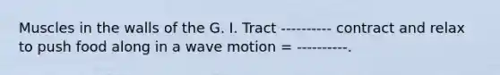 Muscles in the walls of the G. I. Tract ---------- contract and relax to push food along in a wave motion = ----------.