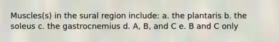 Muscles(s) in the sural region include: a. the plantaris b. the soleus c. the gastrocnemius d. A, B, and C e. B and C only