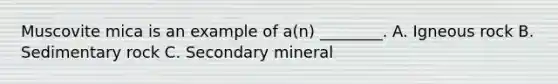 Muscovite mica is an example of a(n) ________. A. Igneous rock B. Sedimentary rock C. Secondary mineral