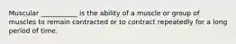 Muscular ___________ is the ability of a muscle or group of muscles to remain contracted or to contract repeatedly for a long period of time.