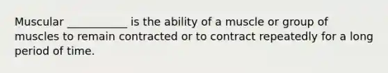 Muscular ___________ is the ability of a muscle or group of muscles to remain contracted or to contract repeatedly for a long period of time.