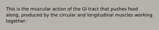 This is the muscular action of the GI tract that pushes food along, produced by the circular and longitudinal muscles working together: