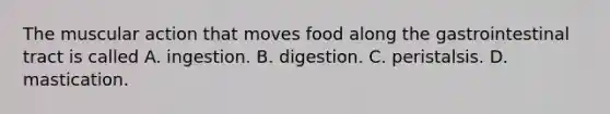 The muscular action that moves food along the gastrointestinal tract is called A. ingestion. B. digestion. C. peristalsis. D. mastication.