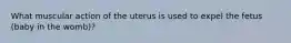 What muscular action of the uterus is used to expel the fetus (baby in the womb)?