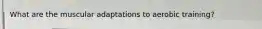 What are the muscular adaptations to aerobic training?