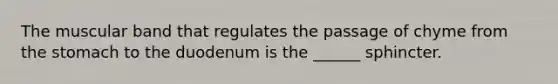 The muscular band that regulates the passage of chyme from the stomach to the duodenum is the ______ sphincter.